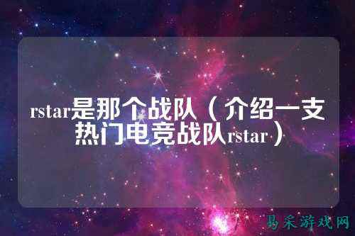 rstar是那个战队(介绍一支热门电竞战队rstar)