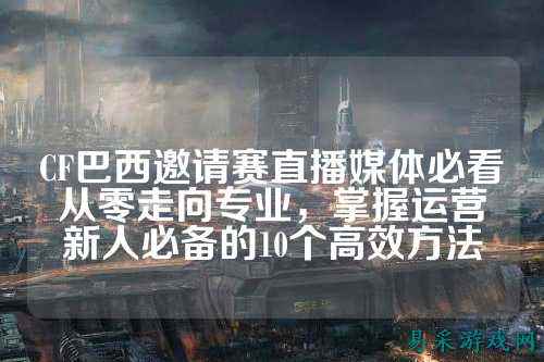 CF巴西邀请赛直播媒体必看从零走向专业,掌握运营新人必备的10个高效方法