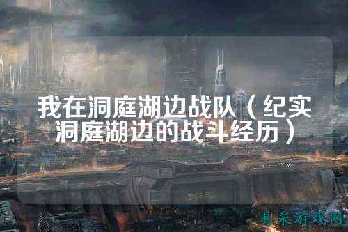 我在洞庭湖边战队(纪实洞庭湖边的战斗经历)