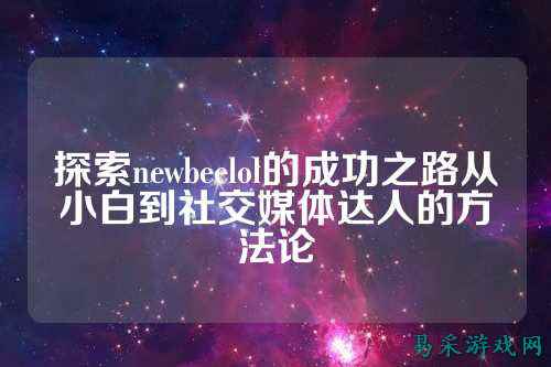 探索newbeelol的成功之路从小白到社交媒体达人的方法论