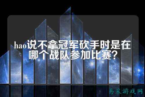 hao说不拿冠军砍手时是在哪个战队参加比赛?