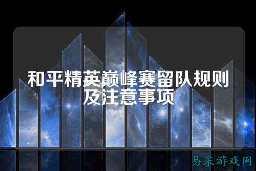 和平精英巅峰赛留队规则及注意事项