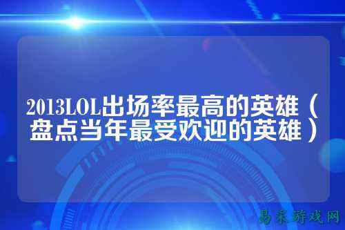 2013LOL出场率最高的英雄(盘点当年最受欢迎的英雄)
