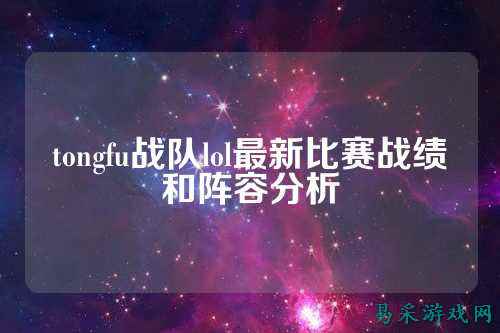 tongfu战队lol最新比赛战绩和阵容分析