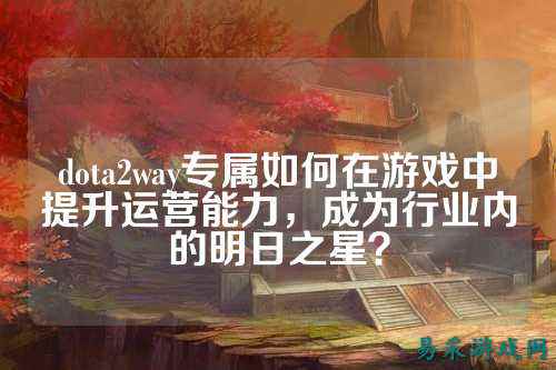 dota2way专属如何在游戏中提升运营能力,成为行业内的明日之星?