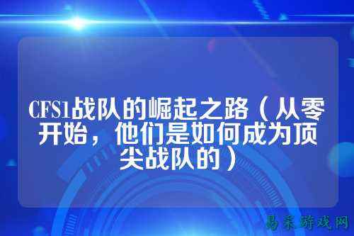 CFS1战队的崛起之路(从零开始,他们是如何成为顶尖战队的)