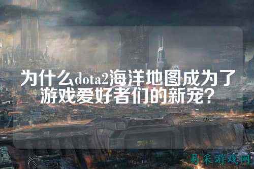 为什么dota2海洋地图成为了游戏爱好者们的新宠?