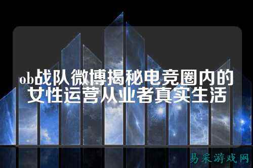 ob战队微博揭秘电竞圈内的女性运营从业者真实生活