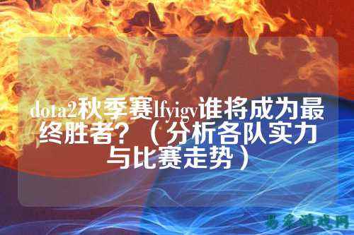 dota2秋季赛lfyigv谁将成为最终胜者?(分析各队实力与比赛走势)
