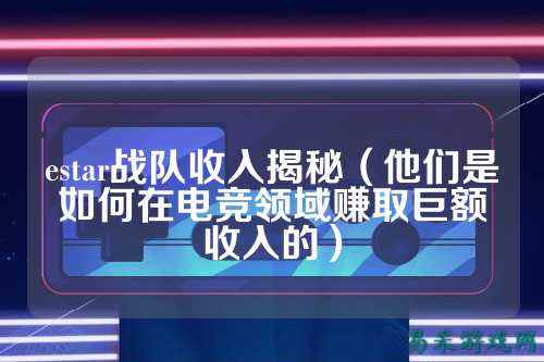 estar战队收入揭秘（他们是如何在电竞领域赚取巨额收入的）
