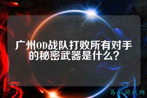 广州OD战队打败所有对手的秘密武器是什么？