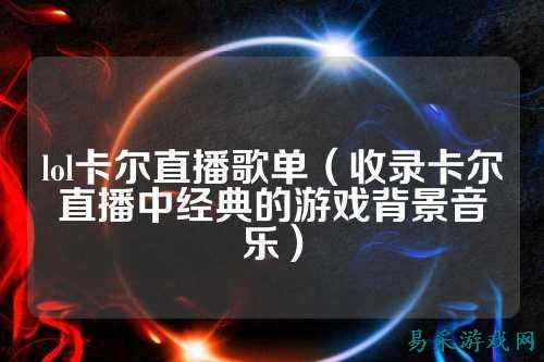 lol卡尔直播歌单(收录卡尔直播中经典的游戏背景音乐)