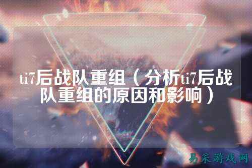 ti7后战队重组（分析ti7后战队重组的原因和影响）