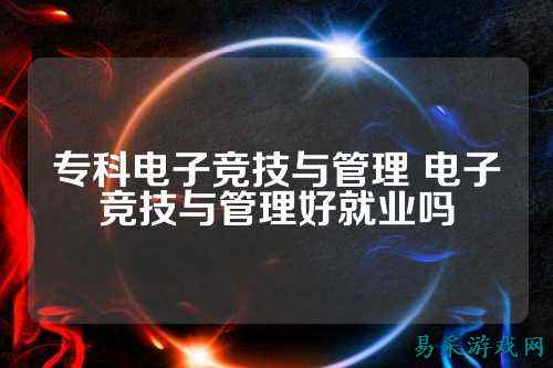专科电子竞技与管理 电子竞技与管理好就业吗