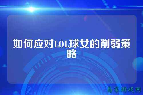 如何应对LOL球女的削弱策略
