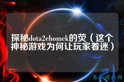 探秘dota2ehomek的荧(这个神秘游戏为何让玩家着迷)