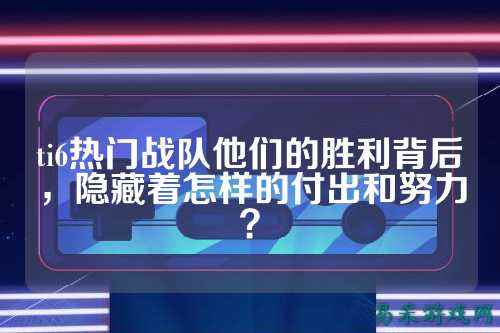 ti6热门战队他们的胜利背后，隐藏着怎样的付出和努力？