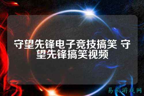 守望先锋电子竞技搞笑 守望先锋搞笑视频