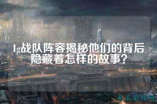 Ig战队阵容揭秘他们的背后隐藏着怎样的故事？