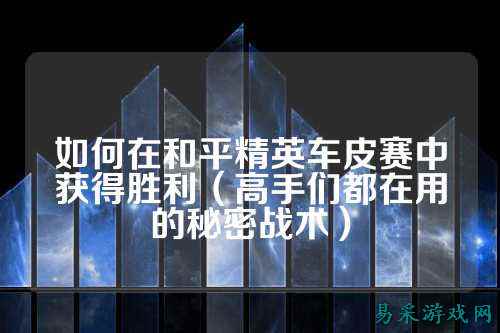 如何在和平精英车皮赛中获得胜利(高手们都在用的秘密战术)