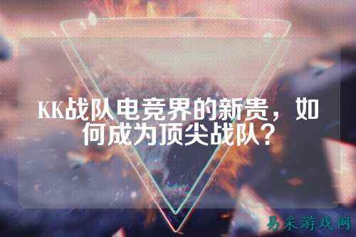 KK战队电竞界的新贵，如何成为顶尖战队？
