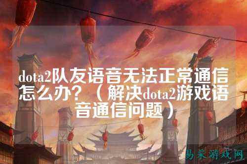 dota2队友语音无法正常通信怎么办?(解决dota2游戏语音通信问题)