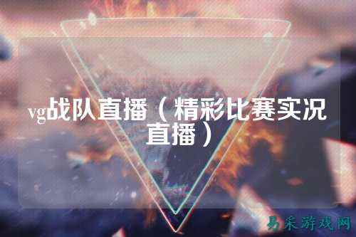 vg战队直播（精彩比赛实况直播）