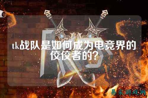 tk战队是如何成为电竞界的佼佼者的？