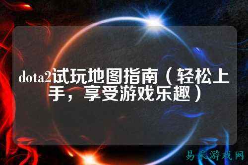 dota2试玩地图指南(轻松上手,享受游戏乐趣)
