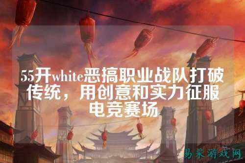 55开white恶搞职业战队打破传统，用创意和实力征服电竞赛场