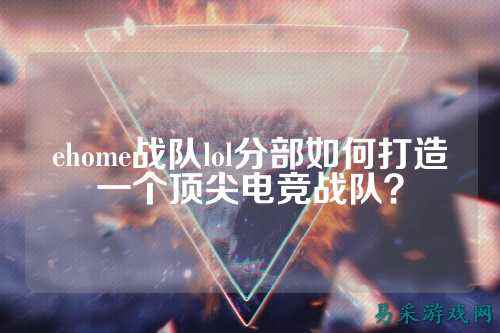 ehome战队lol分部如何打造一个顶尖电竞战队?