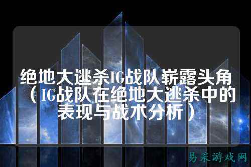 绝地大逃杀IG战队崭露头角（IG战队在绝地大逃杀中的表现与战术分析）