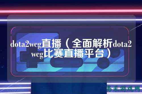 dota2wcg直播(全面解析dota2wcg比赛直播平台)