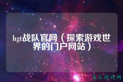 hgt战队官网（探索游戏世界的门户网站）