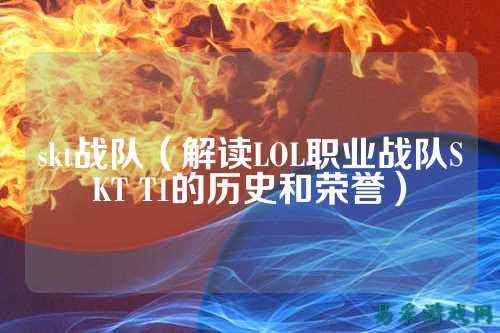 skt战队（解读LOL职业战队SKT T1的历史和荣誉）
