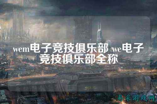 wem电子竞技俱乐部 we电子竞技俱乐部全称
