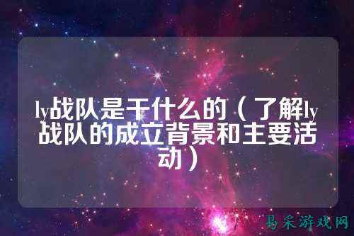 ly战队是干什么的（了解ly战队的成立背景和主要活动）