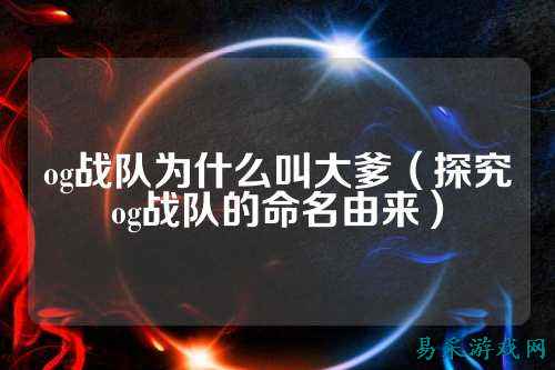 og战队为什么叫大爹（探究og战队的命名由来）