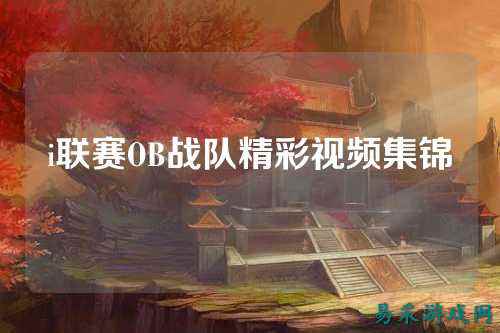 i联赛OB战队精彩视频集锦