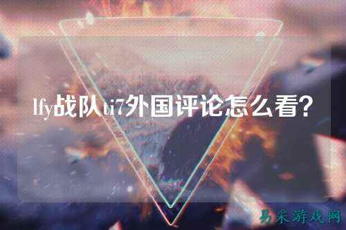 lfy战队ti7外国评论怎么看？
