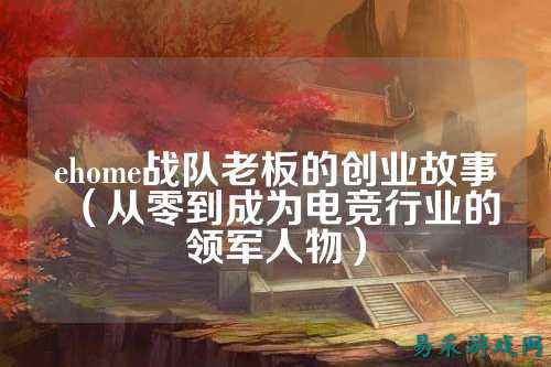 ehome战队老板的创业故事（从零到成为电竞行业的领军人物）