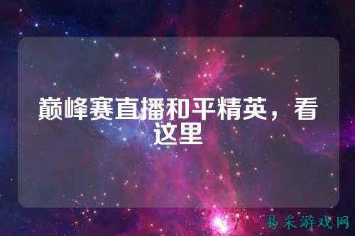 巅峰赛直播和平精英，看这里