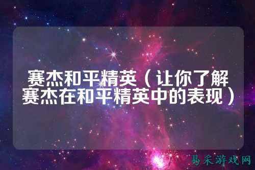 赛杰和平精英（让你了解赛杰在和平精英中的表现）