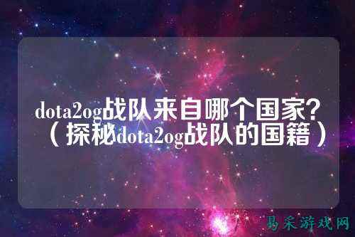 dota2og战队来自哪个国家？（探秘dota2og战队的国籍）