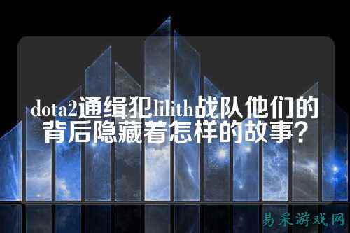 dota2通缉犯lilith战队他们的背后隐藏着怎样的故事？