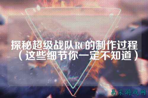 探秘超级战队RC的制作过程（这些细节你一定不知道）