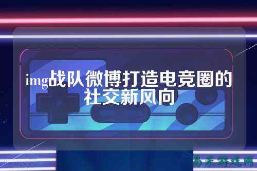 img战队微博打造电竞圈的社交新风向
