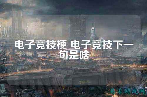 电子竞技梗 电子竞技下一句是啥