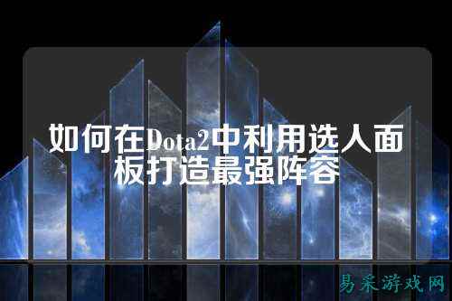 如何在Dota2中利用选人面板打造最强阵容