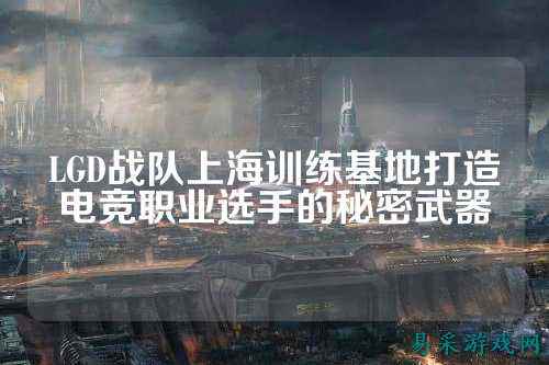 LGD战队上海训练基地打造电竞职业选手的秘密武器